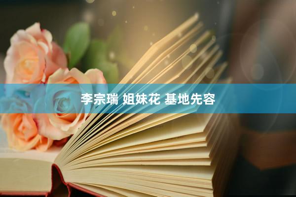 李宗瑞 姐妹花 基地先容