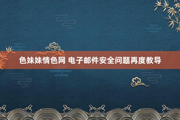 色妹妹情色网 电子邮件安全问题再度教导