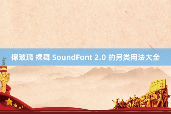 擦玻璃 裸舞 SoundFont 2.0 的另类用法大全