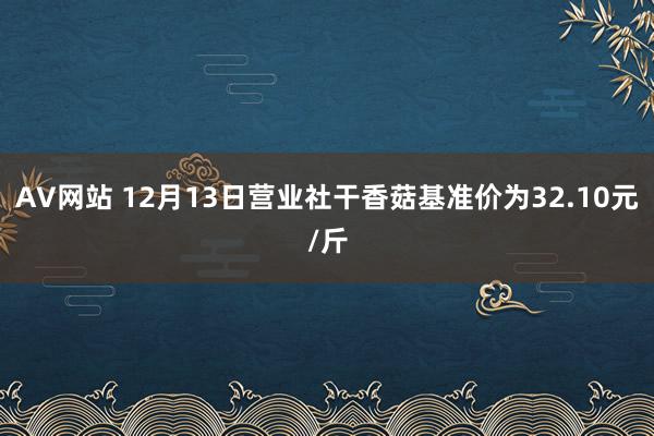 AV网站 12月13日营业社干香菇基准价为32.10元/斤