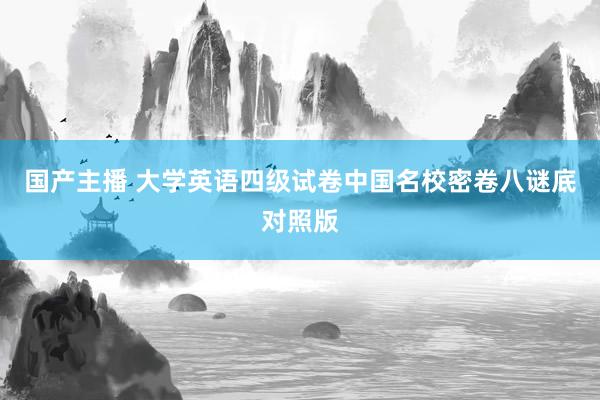 国产主播 大学英语四级试卷中国名校密卷八谜底对照版