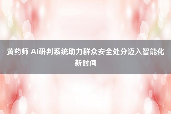 黄药师 AI研判系统助力群众安全处分迈入智能化新时间