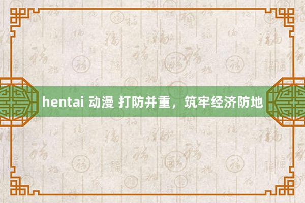 hentai 动漫 打防并重，筑牢经济防地