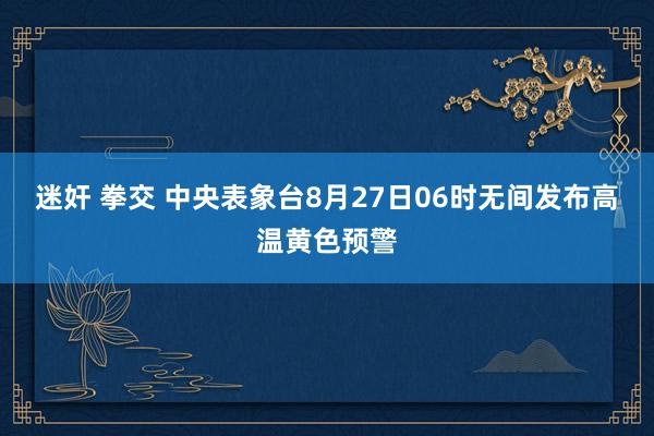 迷奸 拳交 中央表象台8月27日06时无间发布高温黄色预警