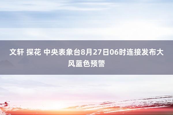 文轩 探花 中央表象台8月27日06时连接发布大风蓝色预警