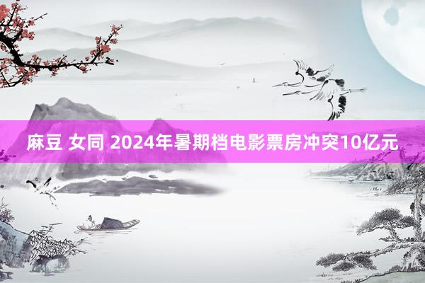 麻豆 女同 2024年暑期档电影票房冲突10亿元