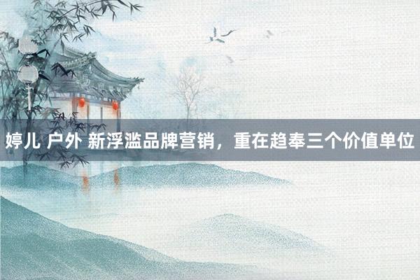 婷儿 户外 新浮滥品牌营销，重在趋奉三个价值单位