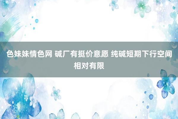 色妹妹情色网 碱厂有挺价意愿 纯碱短期下行空间相对有限