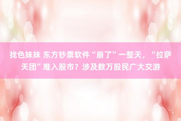 找色妹妹 东方钞票软件“崩了”一整天，“拉萨天团”难入股市？涉及数万股民广大交游