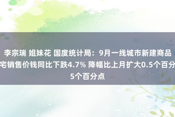 李宗瑞 姐妹花 国度统计局：9月一线城市新建商品住宅销售价钱同比下跌4.7% 降幅比上月扩大0.5个百分点