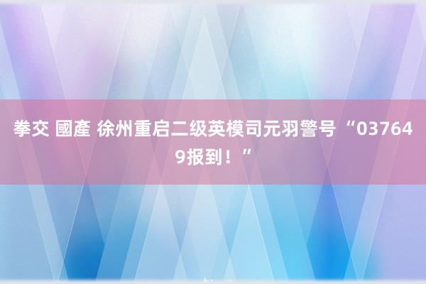 拳交 國產 徐州重启二级英模司元羽警号 “037649报到！”