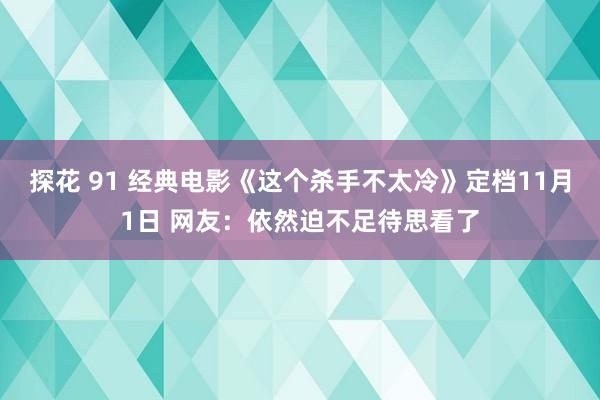 探花 91 经典电影《这个杀手不太冷》定档11月1日 网友：依然迫不足待思看了