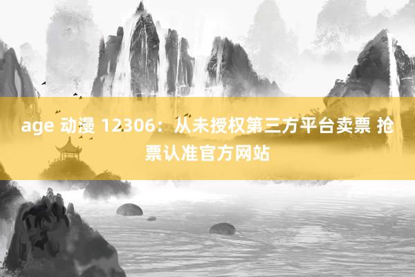 age 动漫 12306：从未授权第三方平台卖票 抢票认准官方网站