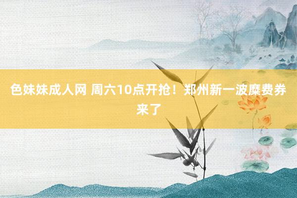 色妹妹成人网 周六10点开抢！郑州新一波糜费券来了