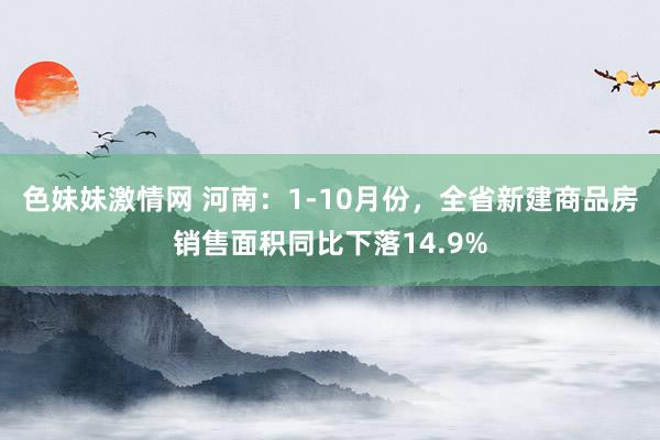 色妹妹激情网 河南：1-10月份，全省新建商品房销售面积同比下落14.9%
