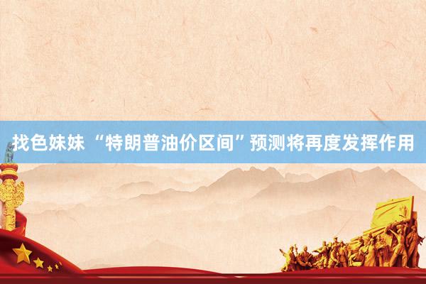 找色妹妹 “特朗普油价区间”预测将再度发挥作用