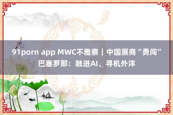 91porn app MWC不雅察｜中国展商“勇闯”巴塞罗那：融进AI、寻机外洋