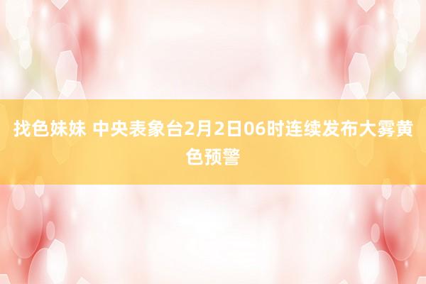 找色妹妹 中央表象台2月2日06时连续发布大雾黄色预警