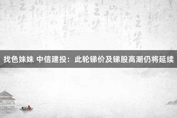 找色妹妹 中信建投：此轮锑价及锑股高潮仍将延续
