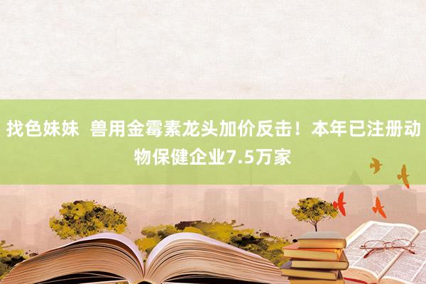 找色妹妹  兽用金霉素龙头加价反击！本年已注册动物保健企业7.5万家