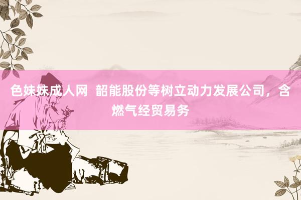 色妹妹成人网  韶能股份等树立动力发展公司，含燃气经贸易务