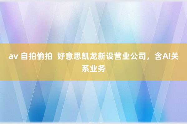 av 自拍偷拍  好意思凯龙新设营业公司，含AI关系业务