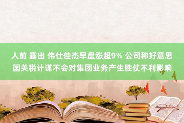 人前 露出 伟仕佳杰早盘涨超9% 公司称好意思国关税计谋不会对集团业务产生胜仗不利影响