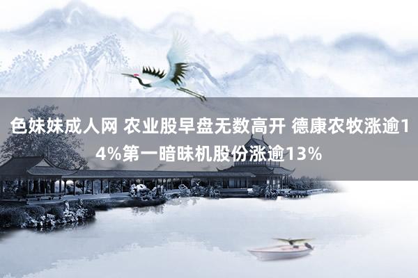 色妹妹成人网 农业股早盘无数高开 德康农牧涨逾14%第一暗昧机股份涨逾13%